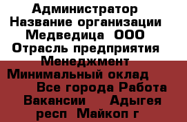 Администратор › Название организации ­ Медведица, ООО › Отрасль предприятия ­ Менеджмент › Минимальный оклад ­ 31 000 - Все города Работа » Вакансии   . Адыгея респ.,Майкоп г.